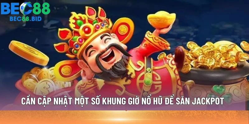 Cần cập nhật một số khung giờ nổ hũ để săn jackpot
